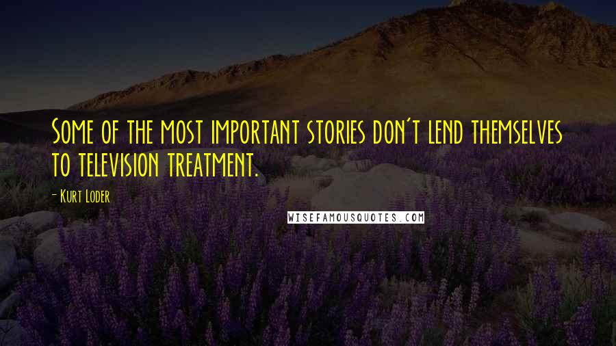 Kurt Loder Quotes: Some of the most important stories don't lend themselves to television treatment.