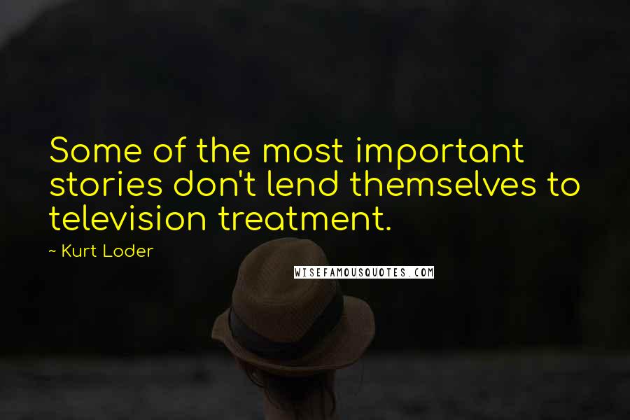 Kurt Loder Quotes: Some of the most important stories don't lend themselves to television treatment.