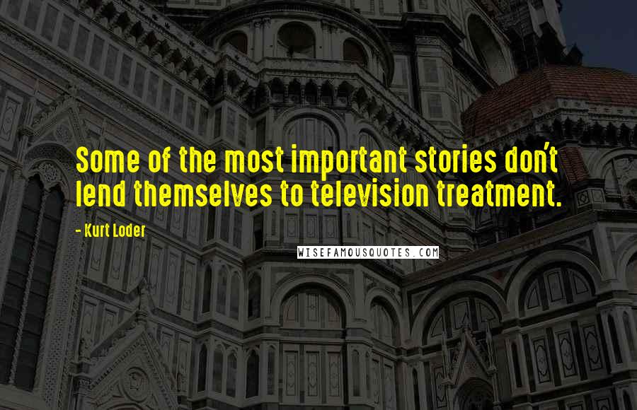 Kurt Loder Quotes: Some of the most important stories don't lend themselves to television treatment.