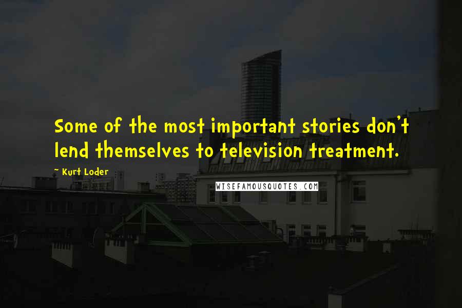 Kurt Loder Quotes: Some of the most important stories don't lend themselves to television treatment.