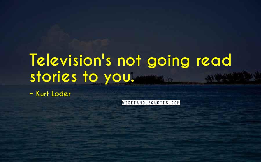 Kurt Loder Quotes: Television's not going read stories to you.