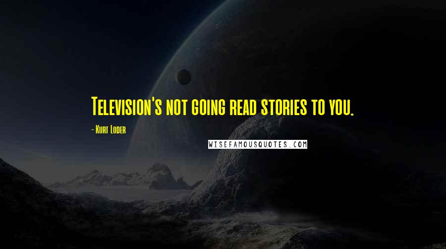 Kurt Loder Quotes: Television's not going read stories to you.