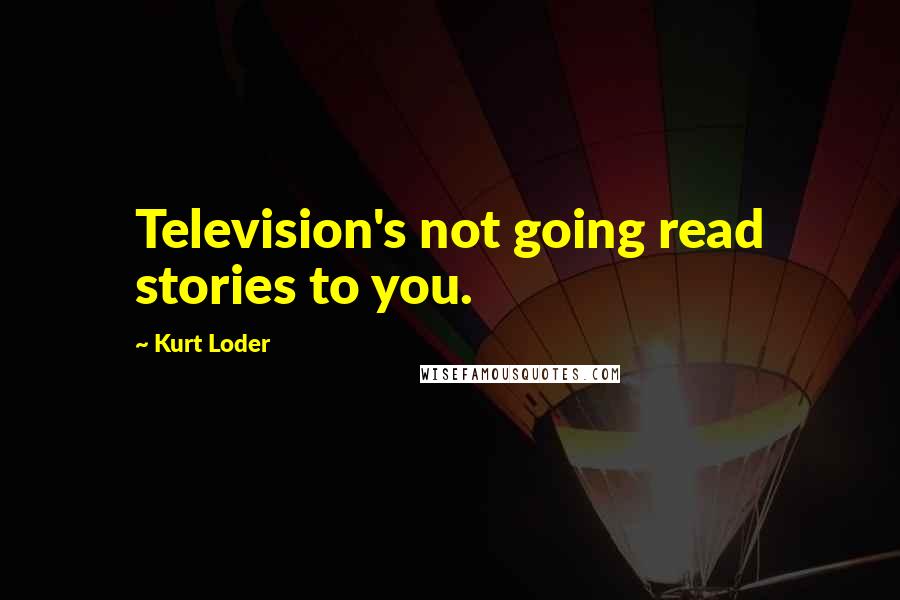Kurt Loder Quotes: Television's not going read stories to you.