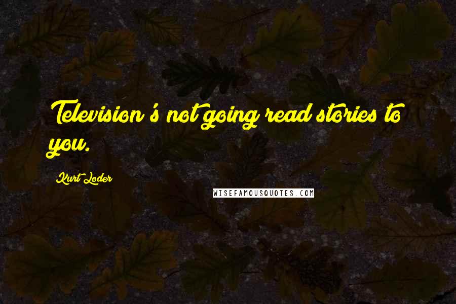 Kurt Loder Quotes: Television's not going read stories to you.