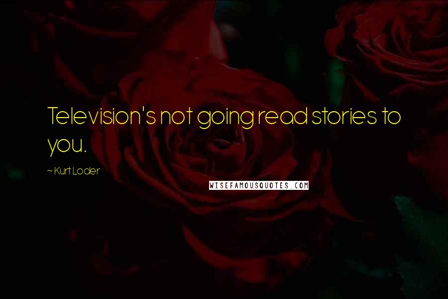 Kurt Loder Quotes: Television's not going read stories to you.