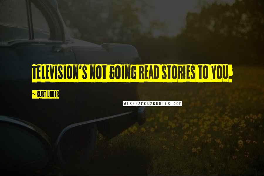 Kurt Loder Quotes: Television's not going read stories to you.