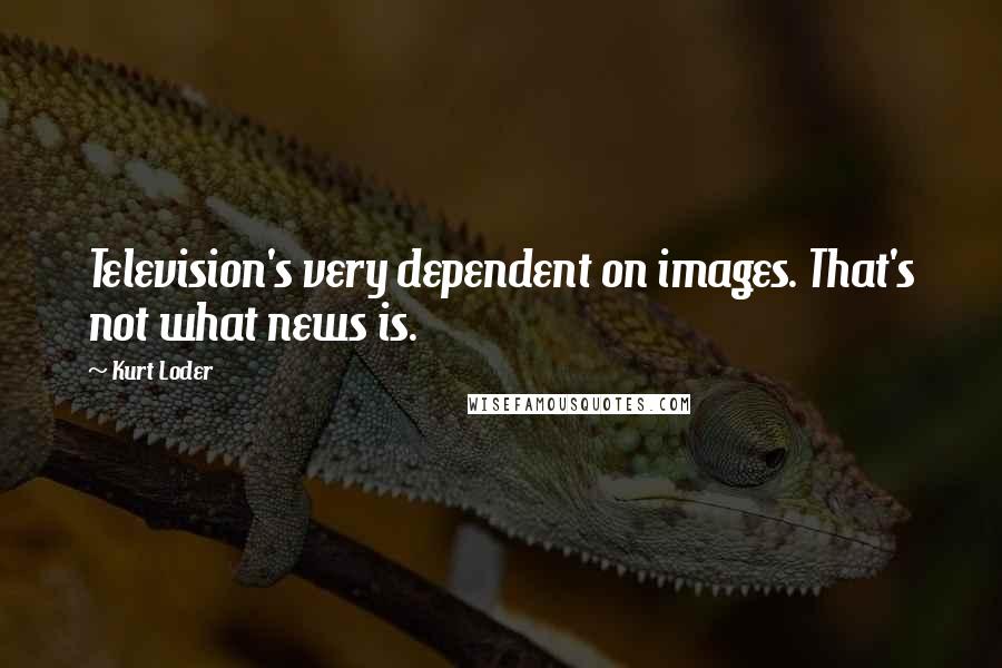 Kurt Loder Quotes: Television's very dependent on images. That's not what news is.