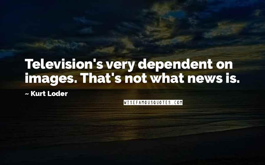 Kurt Loder Quotes: Television's very dependent on images. That's not what news is.