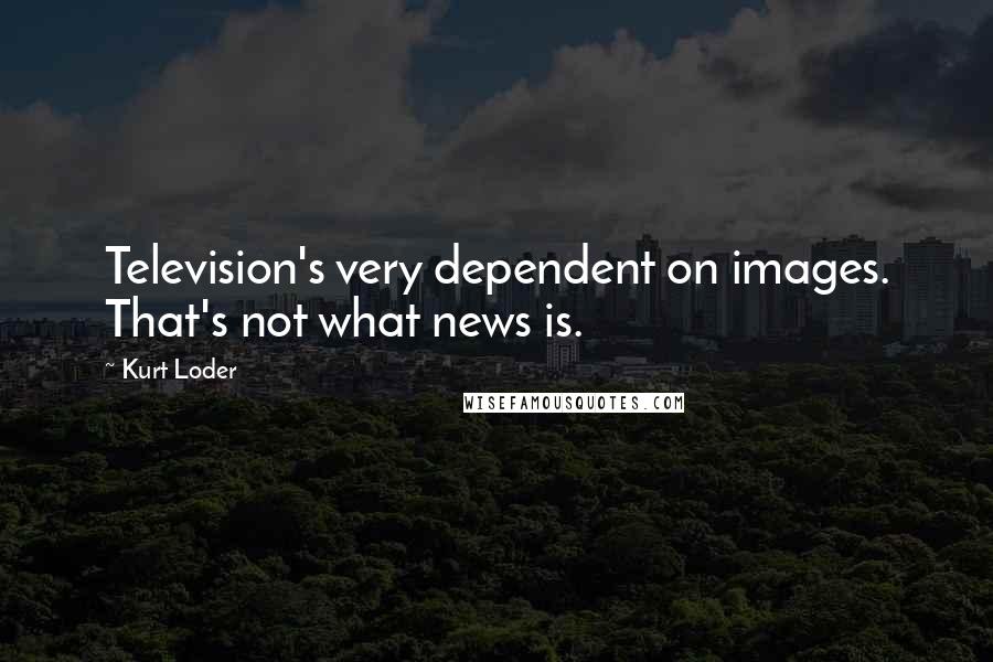 Kurt Loder Quotes: Television's very dependent on images. That's not what news is.