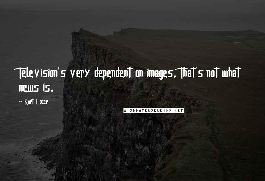 Kurt Loder Quotes: Television's very dependent on images. That's not what news is.