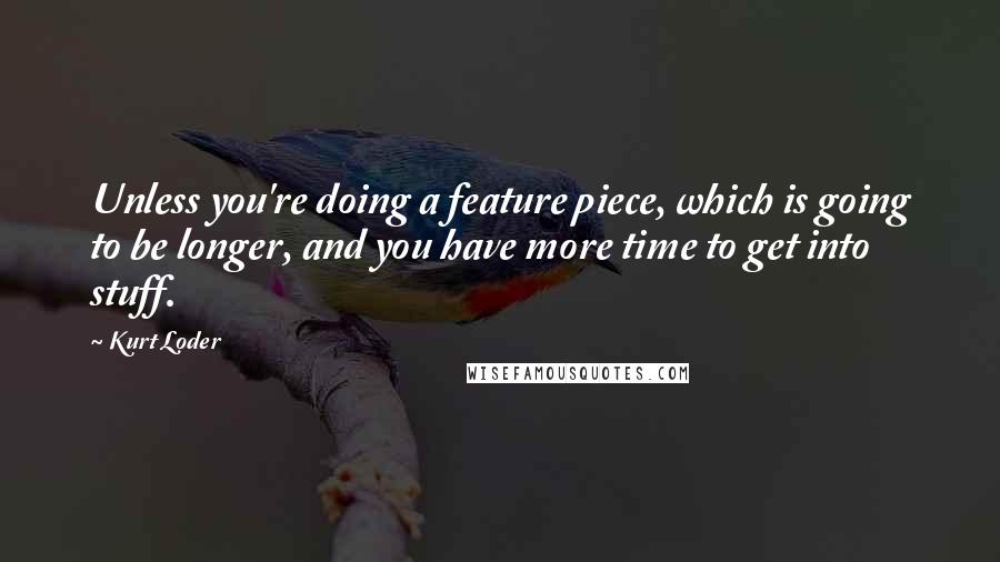 Kurt Loder Quotes: Unless you're doing a feature piece, which is going to be longer, and you have more time to get into stuff.