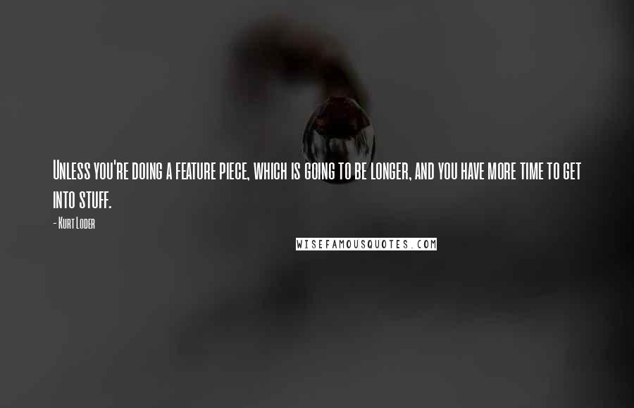 Kurt Loder Quotes: Unless you're doing a feature piece, which is going to be longer, and you have more time to get into stuff.