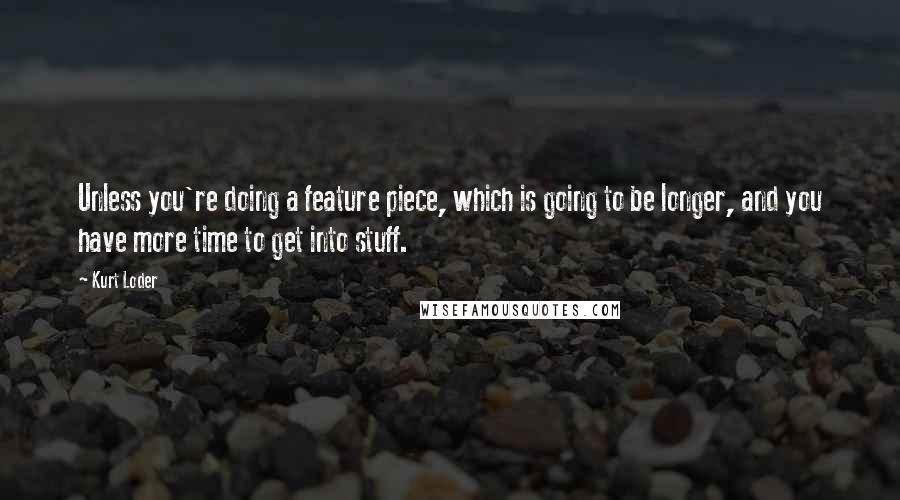 Kurt Loder Quotes: Unless you're doing a feature piece, which is going to be longer, and you have more time to get into stuff.