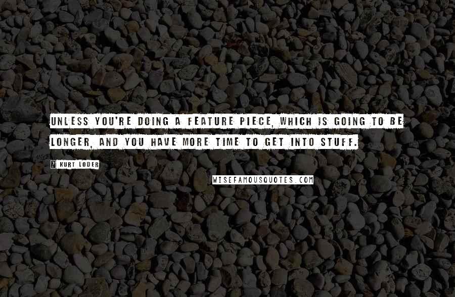 Kurt Loder Quotes: Unless you're doing a feature piece, which is going to be longer, and you have more time to get into stuff.