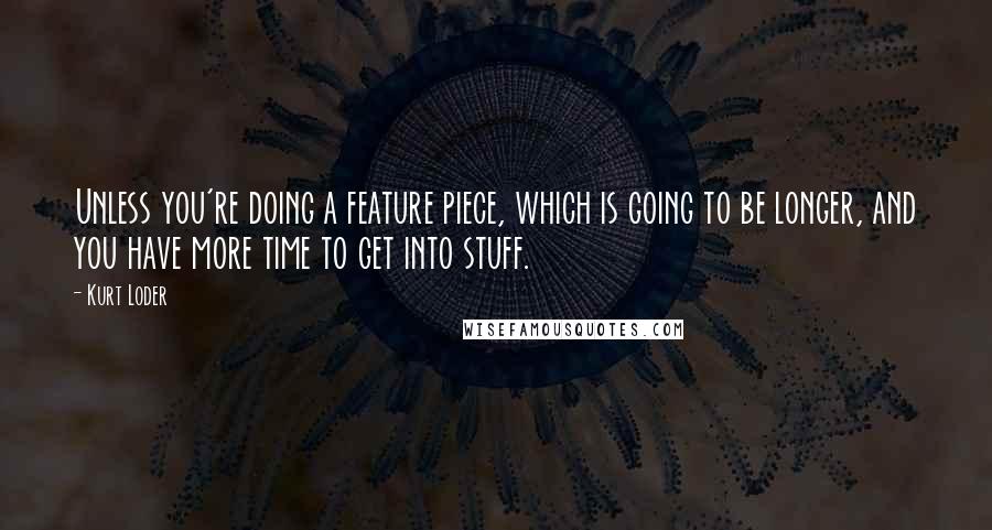 Kurt Loder Quotes: Unless you're doing a feature piece, which is going to be longer, and you have more time to get into stuff.