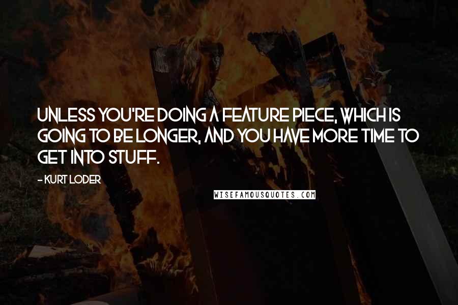 Kurt Loder Quotes: Unless you're doing a feature piece, which is going to be longer, and you have more time to get into stuff.