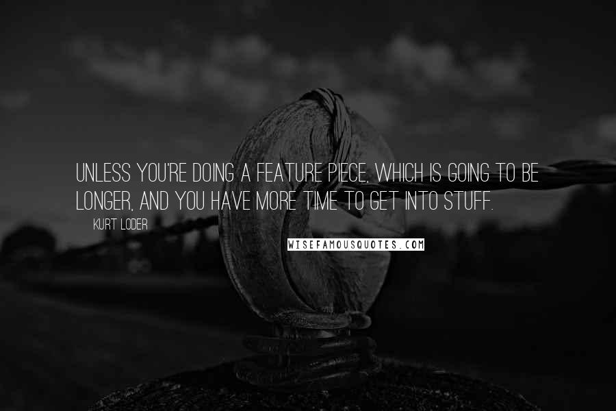 Kurt Loder Quotes: Unless you're doing a feature piece, which is going to be longer, and you have more time to get into stuff.