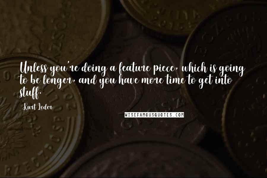 Kurt Loder Quotes: Unless you're doing a feature piece, which is going to be longer, and you have more time to get into stuff.