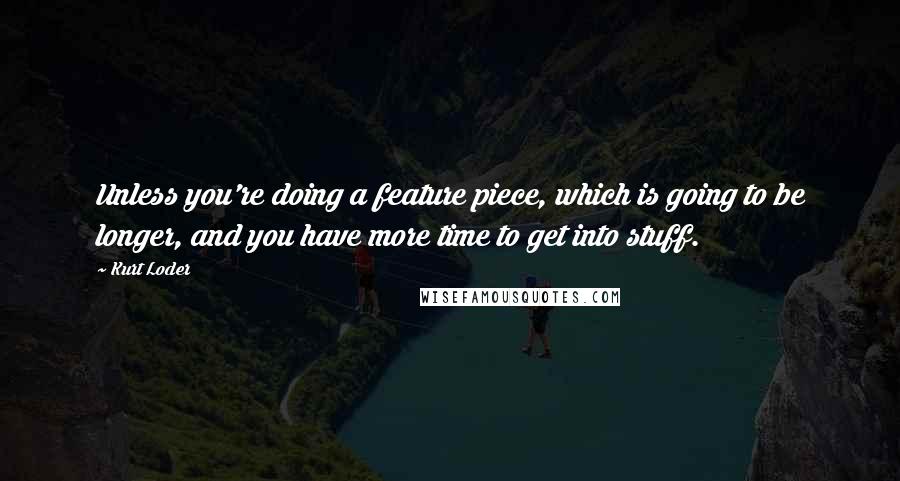Kurt Loder Quotes: Unless you're doing a feature piece, which is going to be longer, and you have more time to get into stuff.