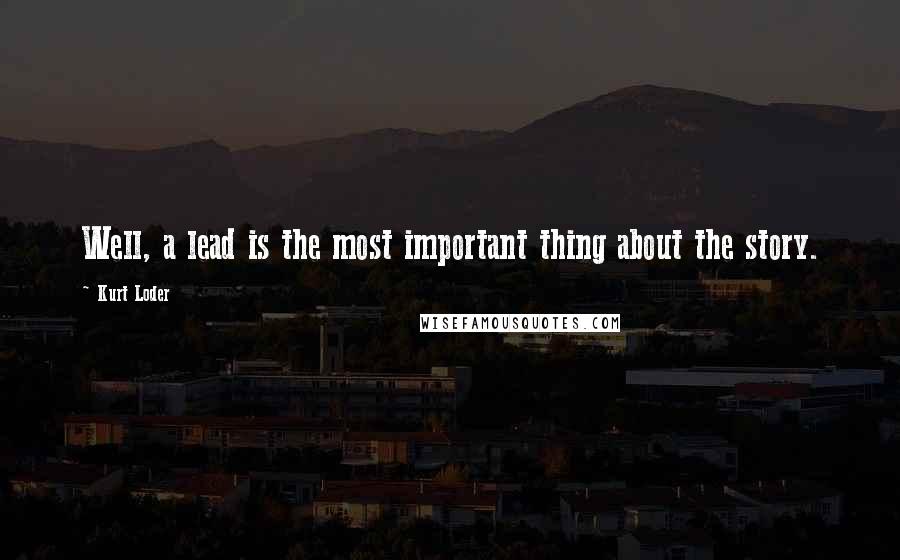 Kurt Loder Quotes: Well, a lead is the most important thing about the story.