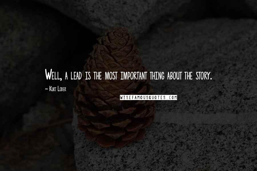 Kurt Loder Quotes: Well, a lead is the most important thing about the story.