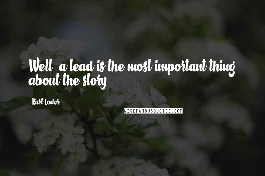 Kurt Loder Quotes: Well, a lead is the most important thing about the story.