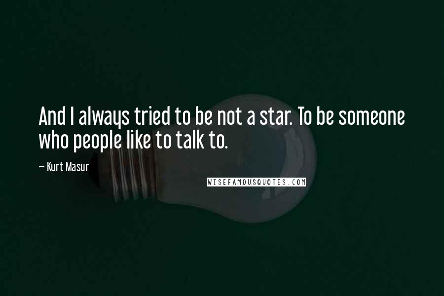 Kurt Masur Quotes: And I always tried to be not a star. To be someone who people like to talk to.