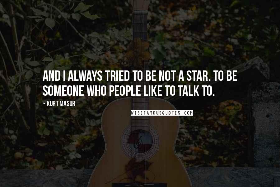Kurt Masur Quotes: And I always tried to be not a star. To be someone who people like to talk to.