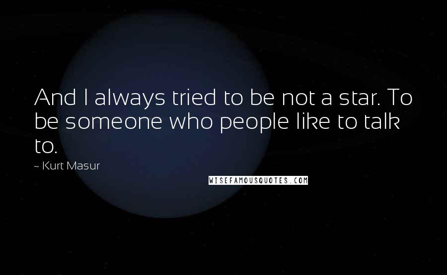 Kurt Masur Quotes: And I always tried to be not a star. To be someone who people like to talk to.