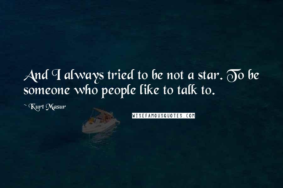 Kurt Masur Quotes: And I always tried to be not a star. To be someone who people like to talk to.