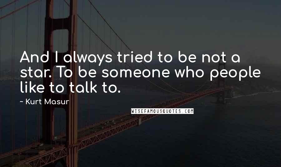 Kurt Masur Quotes: And I always tried to be not a star. To be someone who people like to talk to.