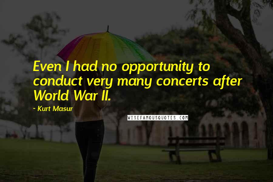 Kurt Masur Quotes: Even I had no opportunity to conduct very many concerts after World War II.