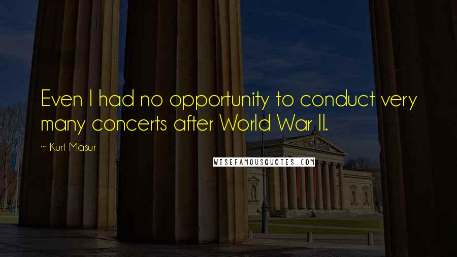 Kurt Masur Quotes: Even I had no opportunity to conduct very many concerts after World War II.