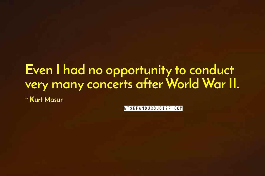 Kurt Masur Quotes: Even I had no opportunity to conduct very many concerts after World War II.