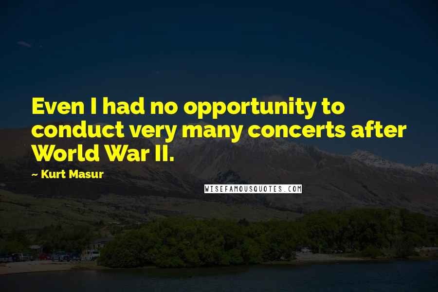 Kurt Masur Quotes: Even I had no opportunity to conduct very many concerts after World War II.
