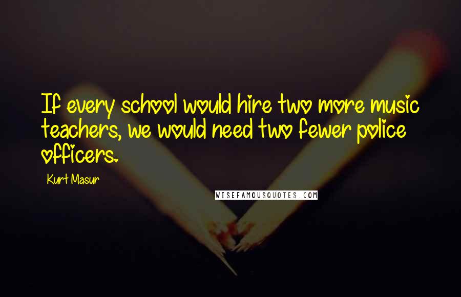 Kurt Masur Quotes: If every school would hire two more music teachers, we would need two fewer police officers.
