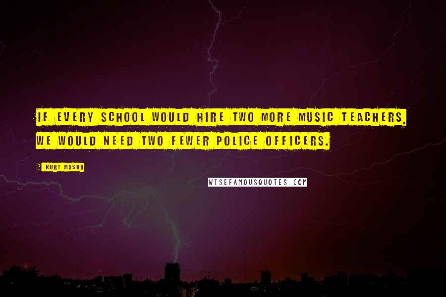 Kurt Masur Quotes: If every school would hire two more music teachers, we would need two fewer police officers.