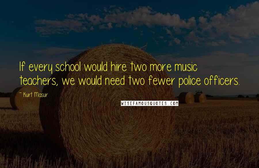 Kurt Masur Quotes: If every school would hire two more music teachers, we would need two fewer police officers.