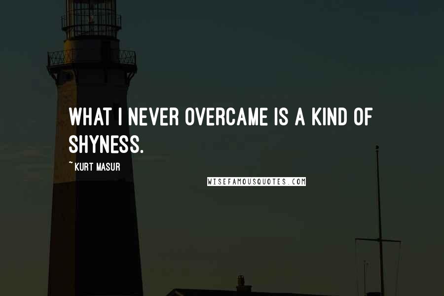 Kurt Masur Quotes: What I never overcame is a kind of shyness.