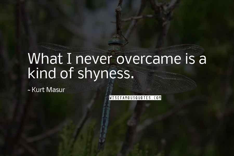 Kurt Masur Quotes: What I never overcame is a kind of shyness.