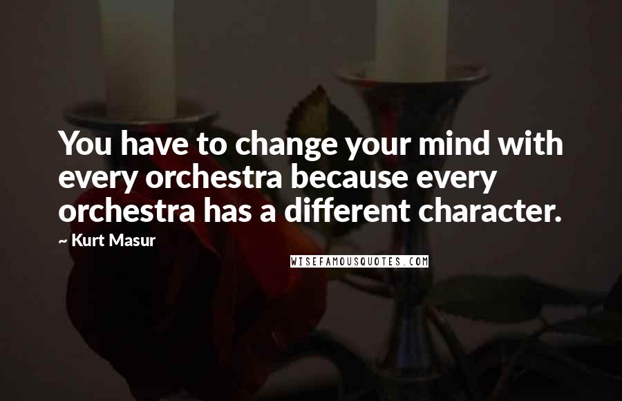 Kurt Masur Quotes: You have to change your mind with every orchestra because every orchestra has a different character.