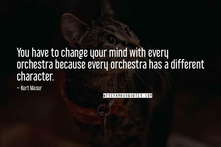 Kurt Masur Quotes: You have to change your mind with every orchestra because every orchestra has a different character.