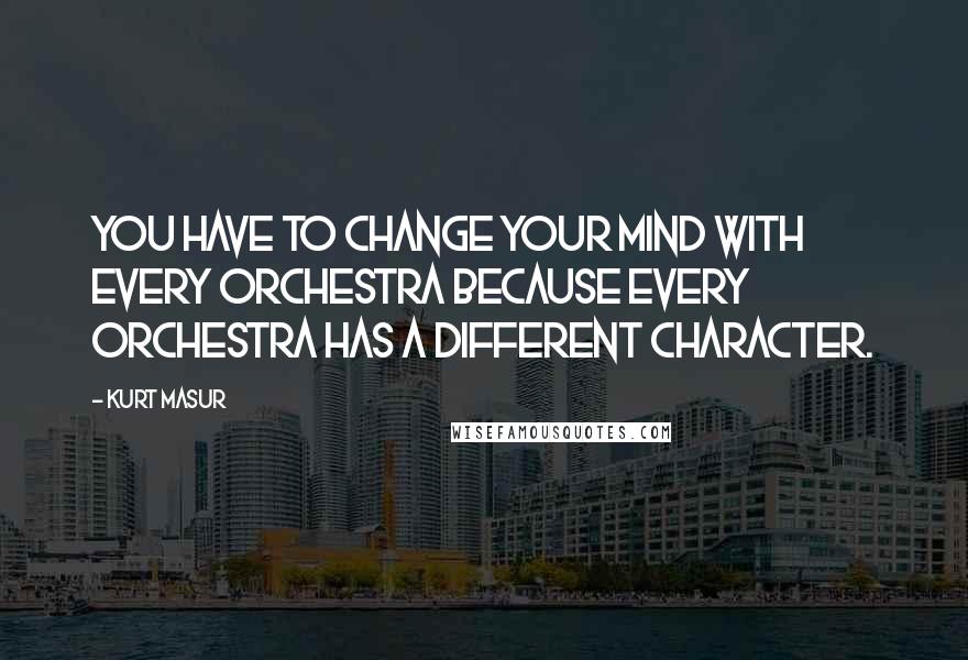 Kurt Masur Quotes: You have to change your mind with every orchestra because every orchestra has a different character.