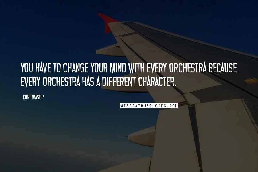 Kurt Masur Quotes: You have to change your mind with every orchestra because every orchestra has a different character.