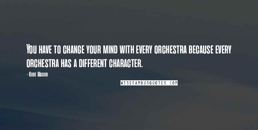 Kurt Masur Quotes: You have to change your mind with every orchestra because every orchestra has a different character.
