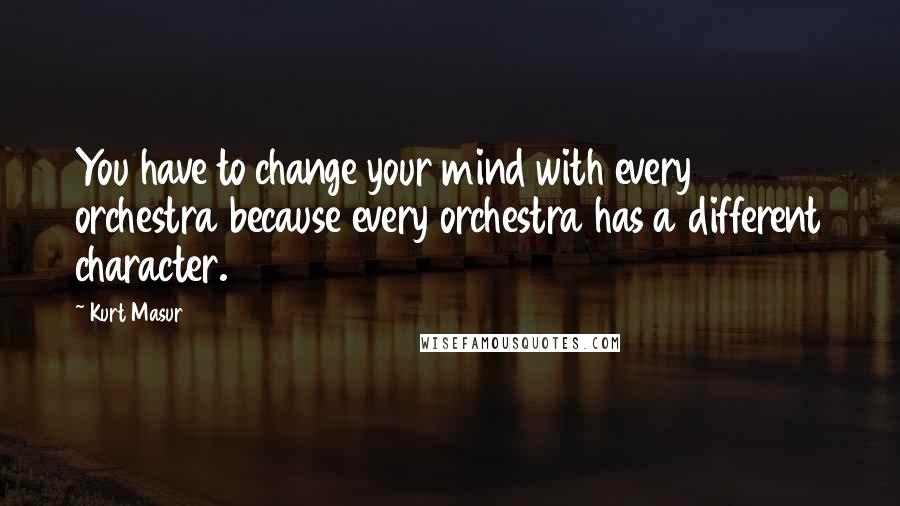 Kurt Masur Quotes: You have to change your mind with every orchestra because every orchestra has a different character.