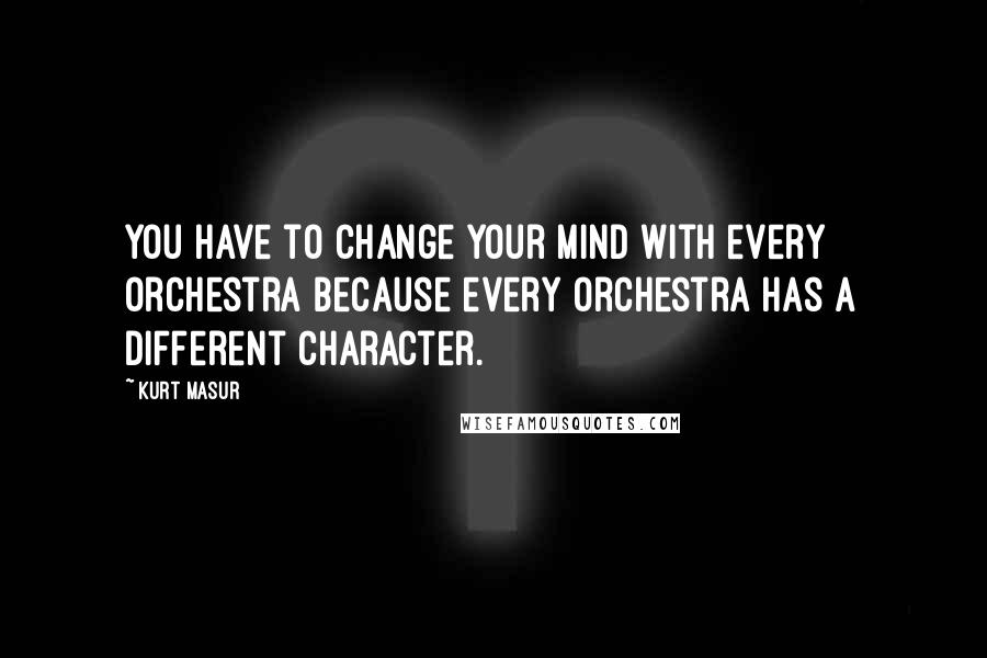 Kurt Masur Quotes: You have to change your mind with every orchestra because every orchestra has a different character.