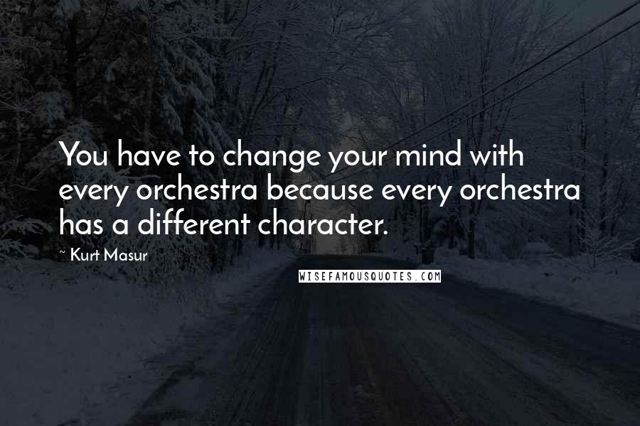 Kurt Masur Quotes: You have to change your mind with every orchestra because every orchestra has a different character.