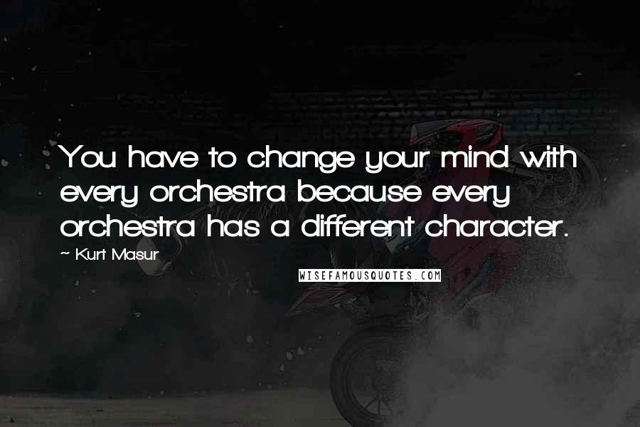 Kurt Masur Quotes: You have to change your mind with every orchestra because every orchestra has a different character.