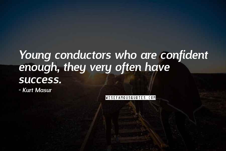 Kurt Masur Quotes: Young conductors who are confident enough, they very often have success.